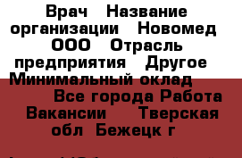 Врач › Название организации ­ Новомед, ООО › Отрасль предприятия ­ Другое › Минимальный оклад ­ 200 000 - Все города Работа » Вакансии   . Тверская обл.,Бежецк г.